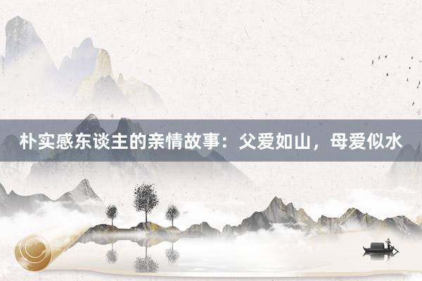 朴实感东谈主的亲情故事:父爱如山,母爱似水