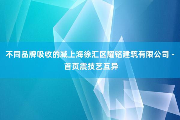 不同品牌吸收的减上海徐汇区耀铭建筑有限公司 - 首页震技艺互异