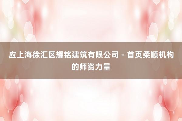 应上海徐汇区耀铭建筑有限公司 - 首页柔顺机构的师资力量