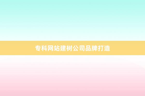 专科网站建树公司品牌打造